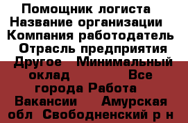 Помощник логиста › Название организации ­ Компания-работодатель › Отрасль предприятия ­ Другое › Минимальный оклад ­ 20 000 - Все города Работа » Вакансии   . Амурская обл.,Свободненский р-н